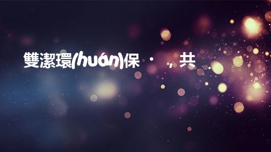 雙潔環(huán)保，共筑綠色家園